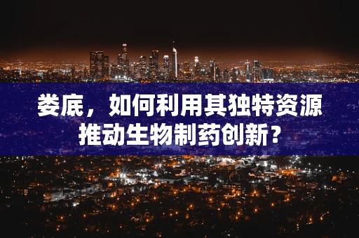 娄底，如何利用其独特资源推动生物制药创新？