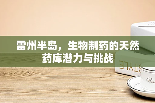 雷州半岛，生物制药的天然药库潜力与挑战