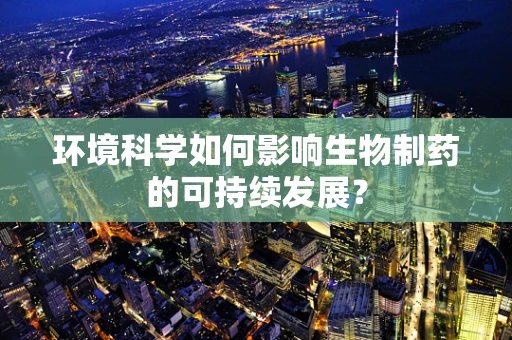环境科学如何影响生物制药的可持续发展？