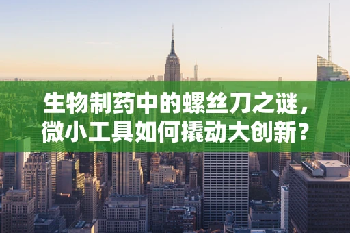 生物制药中的螺丝刀之谜，微小工具如何撬动大创新？