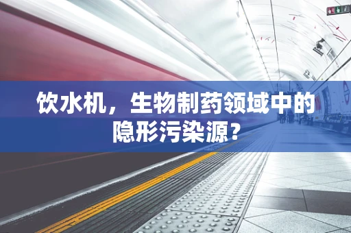 饮水机，生物制药领域中的隐形污染源？