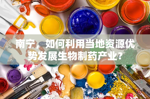南宁，如何利用当地资源优势发展生物制药产业？