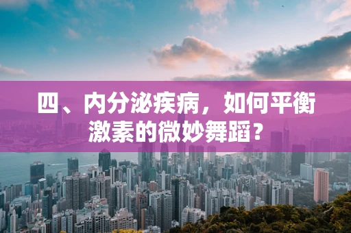 四、内分泌疾病，如何平衡激素的微妙舞蹈？