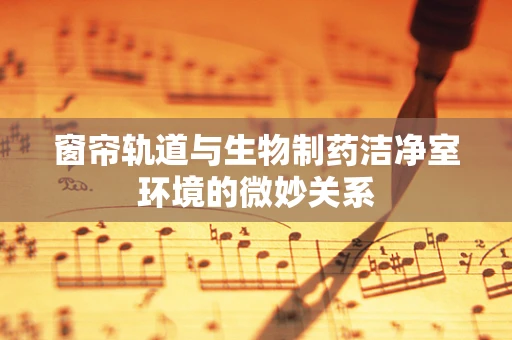 窗帘轨道与生物制药洁净室环境的微妙关系