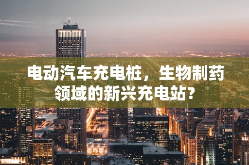 电动汽车充电桩，生物制药领域的新兴充电站？