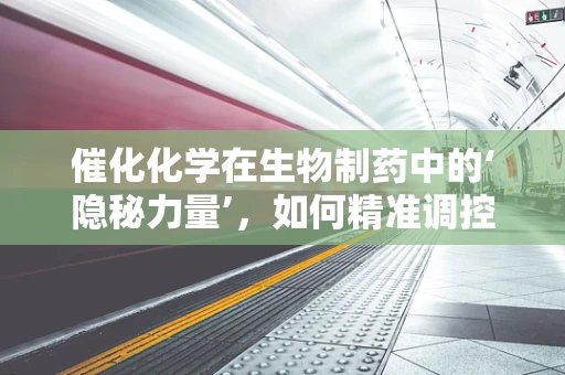 催化化学在生物制药中的‘隐秘力量’，如何精准调控反应？