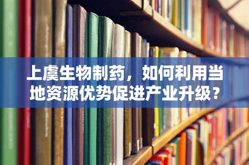 上虞生物制药，如何利用当地资源优势促进产业升级？