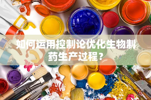 如何运用控制论优化生物制药生产过程？