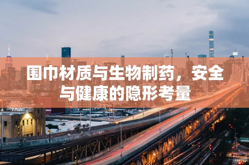 围巾材质与生物制药，安全与健康的隐形考量