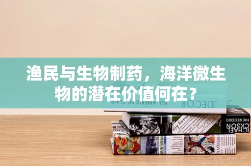 渔民与生物制药，海洋微生物的潜在价值何在？
