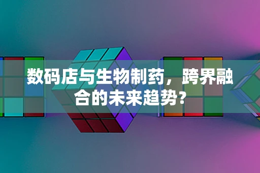 数码店与生物制药，跨界融合的未来趋势？