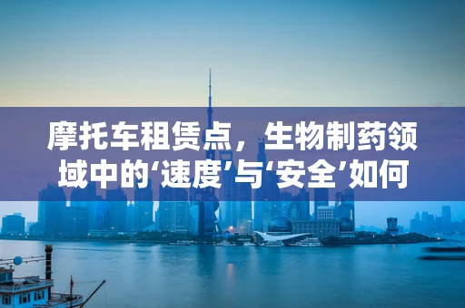 摩托车租赁点，生物制药领域中的‘速度’与‘安全’如何平衡？