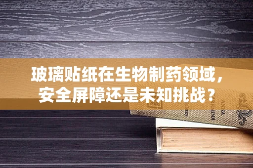 玻璃贴纸在生物制药领域，安全屏障还是未知挑战？