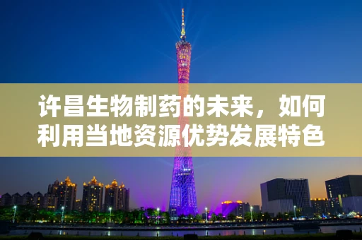 许昌生物制药的未来，如何利用当地资源优势发展特色生物制药？