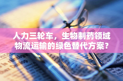 人力三轮车，生物制药领域物流运输的绿色替代方案？