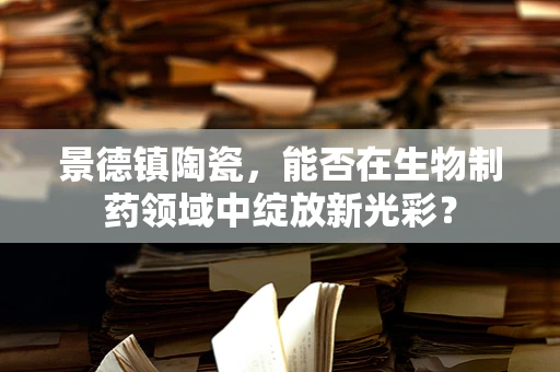 景德镇陶瓷，能否在生物制药领域中绽放新光彩？