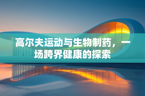 高尔夫运动与生物制药，一场跨界健康的探索