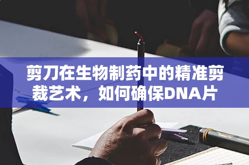 剪刀在生物制药中的精准剪裁艺术，如何确保DNA片段的精确切割？