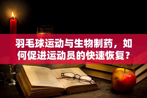 羽毛球运动与生物制药，如何促进运动员的快速恢复？