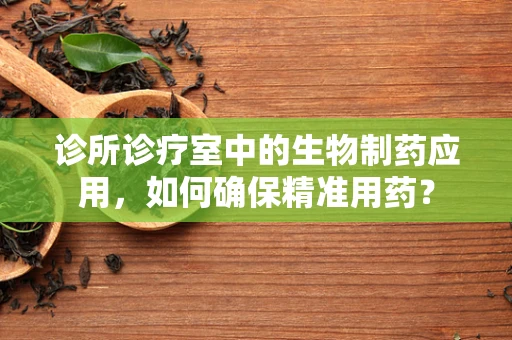 诊所诊疗室中的生物制药应用，如何确保精准用药？