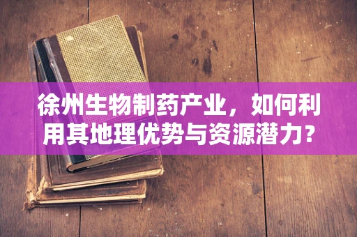 徐州生物制药产业，如何利用其地理优势与资源潜力？