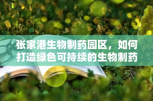 张家港生物制药园区，如何打造绿色可持续的生物制药基地？
