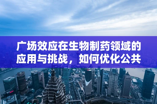 广场效应在生物制药领域的应用与挑战，如何优化公共空间以促进药物研发创新？