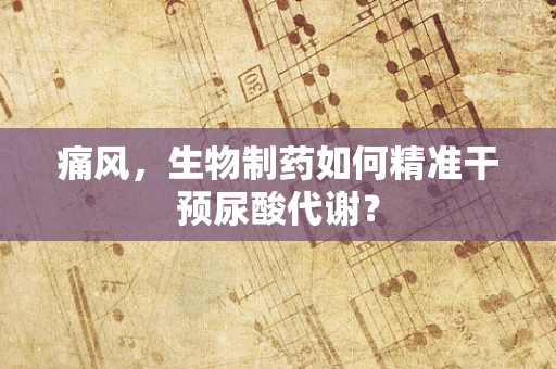 痛风，生物制药如何精准干预尿酸代谢？