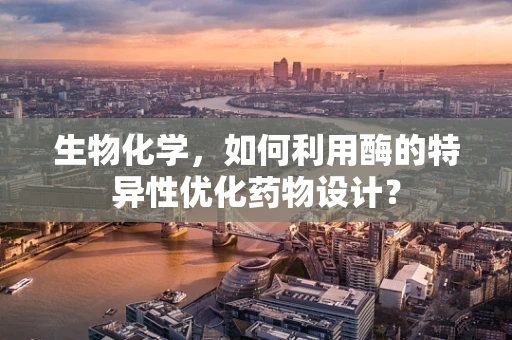 生物化学，如何利用酶的特异性优化药物设计？