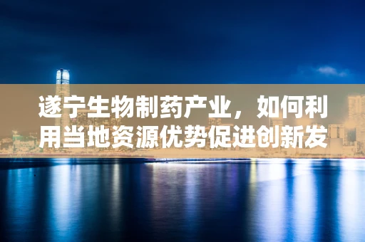 遂宁生物制药产业，如何利用当地资源优势促进创新发展？