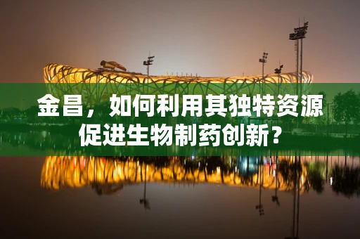 金昌，如何利用其独特资源促进生物制药创新？