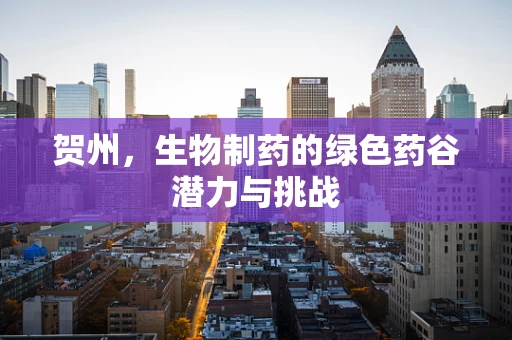 贺州，生物制药的绿色药谷潜力与挑战