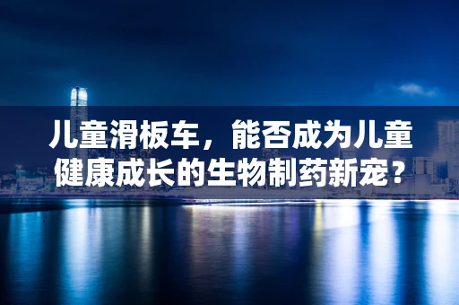儿童滑板车，能否成为儿童健康成长的生物制药新宠？