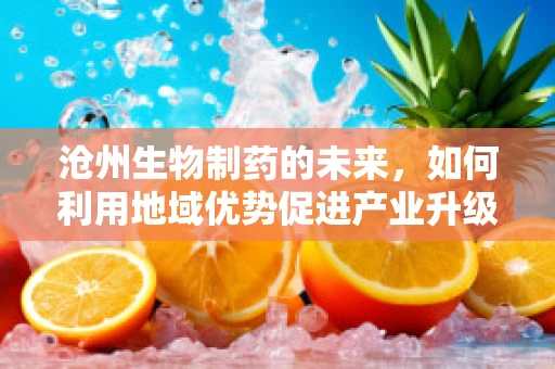 沧州生物制药的未来，如何利用地域优势促进产业升级？