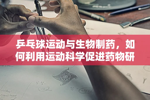 乒乓球运动与生物制药，如何利用运动科学促进药物研发？