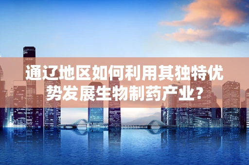 通辽地区如何利用其独特优势发展生物制药产业？