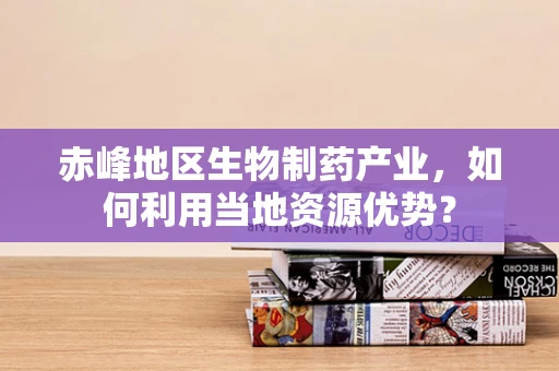 赤峰地区生物制药产业，如何利用当地资源优势？