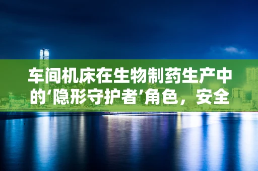 车间机床在生物制药生产中的‘隐形守护者’角色，安全与效率的双重保障