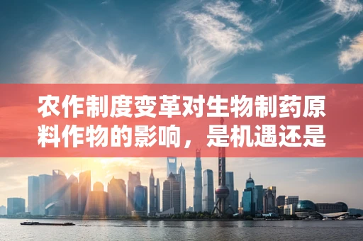 农作制度变革对生物制药原料作物的影响，是机遇还是挑战？
