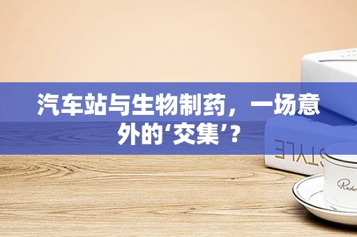 汽车站与生物制药，一场意外的‘交集’？