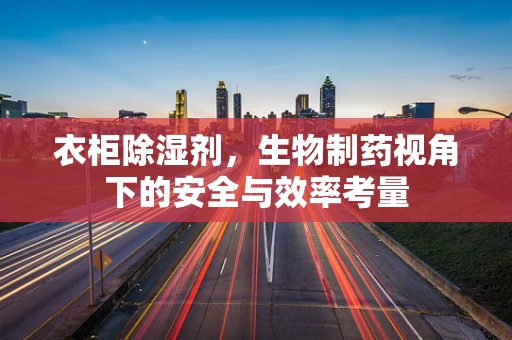衣柜除湿剂，生物制药视角下的安全与效率考量