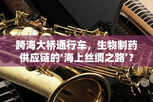 跨海大桥通行车，生物制药供应链的‘海上丝绸之路’？