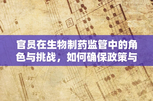 官员在生物制药监管中的角色与挑战，如何确保政策与科学的平衡？