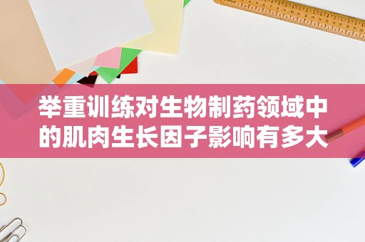 举重训练对生物制药领域中的肌肉生长因子影响有多大？