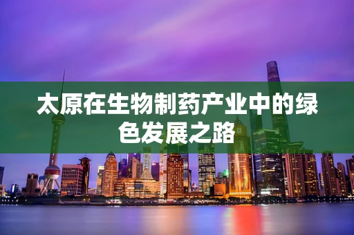 太原在生物制药产业中的绿色发展之路