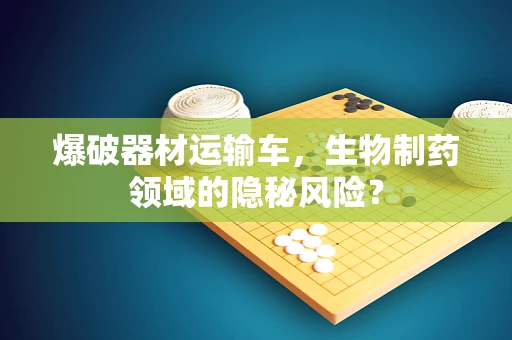 爆破器材运输车，生物制药领域的隐秘风险？