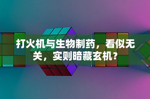 打火机与生物制药，看似无关，实则暗藏玄机？