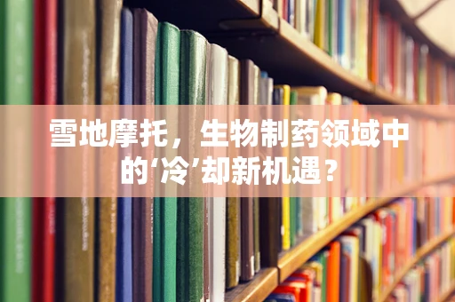 雪地摩托，生物制药领域中的‘冷’却新机遇？