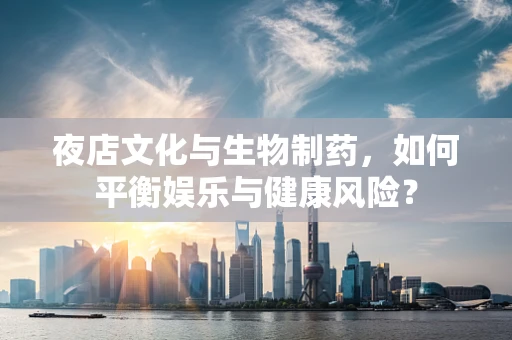 夜店文化与生物制药，如何平衡娱乐与健康风险？