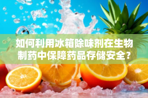如何利用冰箱除味剂在生物制药中保障药品存储安全？